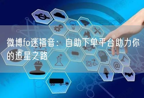 微博fo迷福音：自助下单平台助力你的追星之路