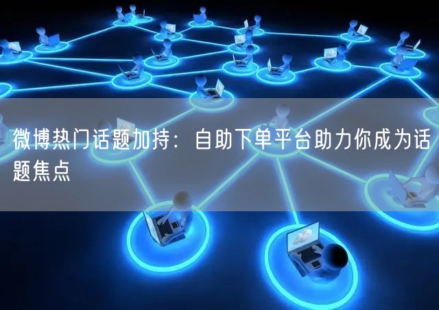 微博热门话题加持：自助下单平台助力你成为话题焦点