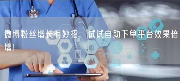 微博粉丝增长有妙招，试试自助下单平台效果倍增!