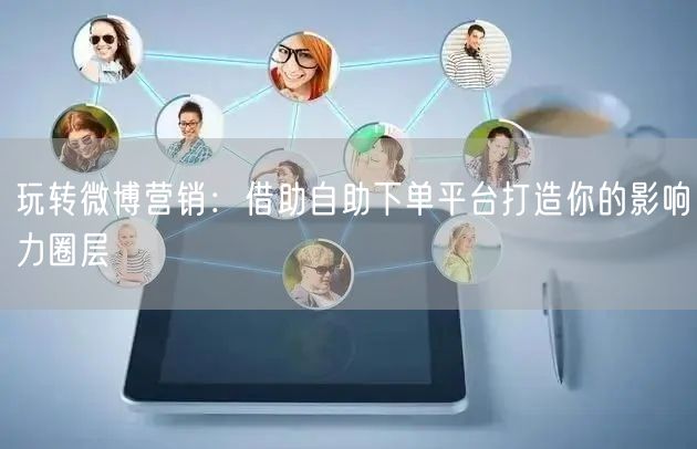 玩转微博营销：借助自助下单平台打造你的影响力圈层
