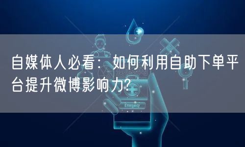 自媒体人必看：如何利用自助下单平台提升微博影响力?