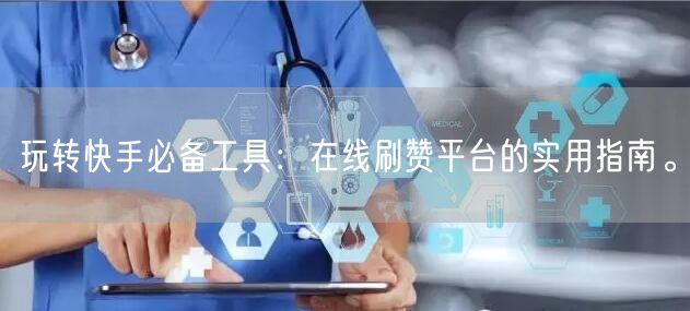玩转快手必备工具：在线刷赞平台的实用指南。