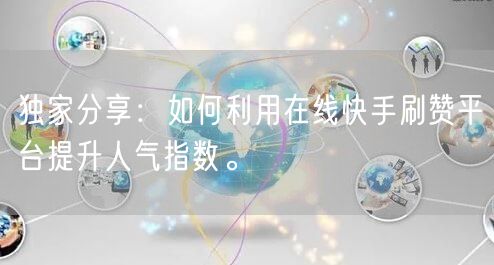 独家分享：如何利用在线快手刷赞平台提升人气指数。