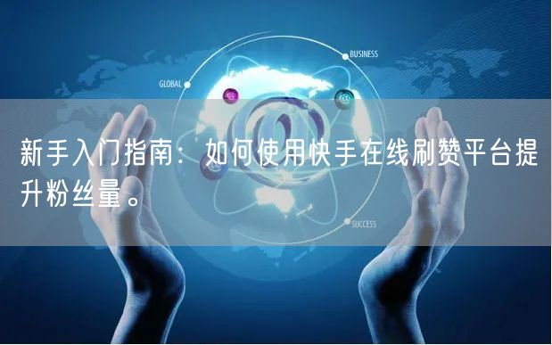 新手入门指南：如何使用快手在线刷赞平台提升粉丝量。