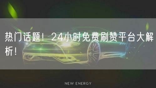 热门话题！24小时免费刷赞平台大解析！