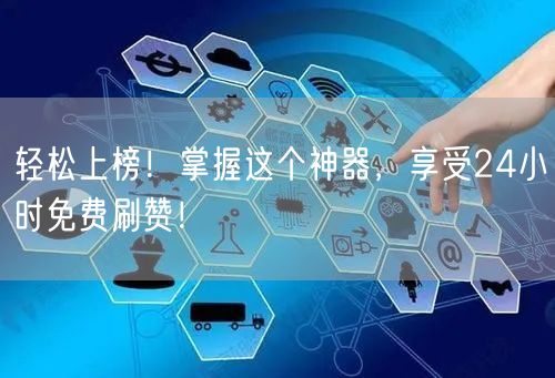 轻松上榜！掌握这个神器，享受24小时免费刷赞！