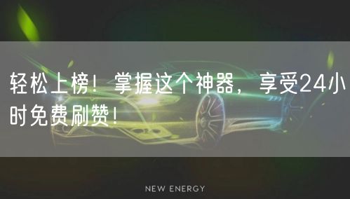 轻松上榜！掌握这个神器，享受24小时免费刷赞！