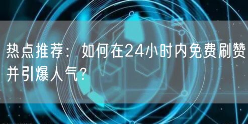 热点推荐：如何在24小时内免费刷赞并引爆人气？