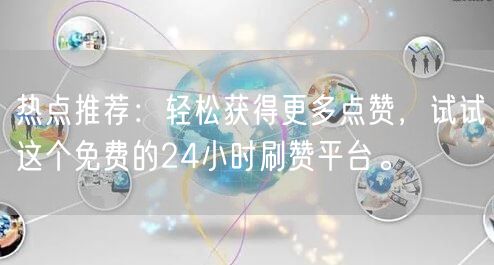 热点推荐：轻松获得更多点赞，试试这个免费的24小时刷赞平台。