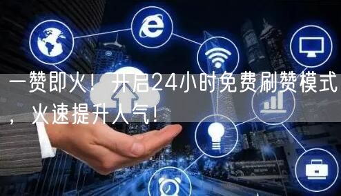 一赞即火！开启24小时免费刷赞模式，火速提升人气！