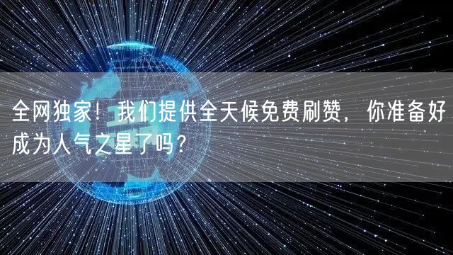 全网独家！我们提供全天候免费刷赞，你准备好成为人气之星了吗？