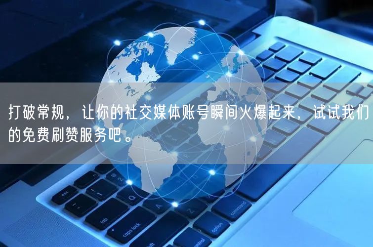 打破常规，让你的社交媒体账号瞬间火爆起来，试试我们的免费刷赞服务吧。