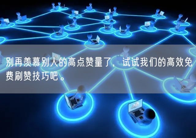 别再羡慕别人的高点赞量了，试试我们的高效免费刷赞技巧吧。