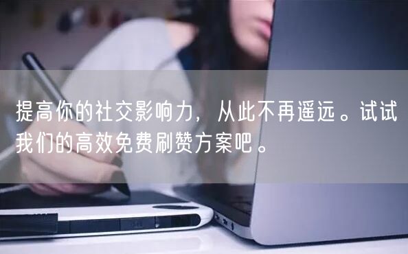 提高你的社交影响力，从此不再遥远。试试我们的高效免费刷赞方案吧。