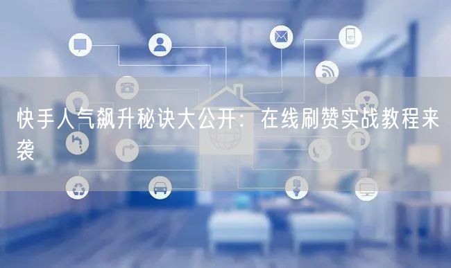 快手人气飙升秘诀大公开：在线刷赞实战教程来袭