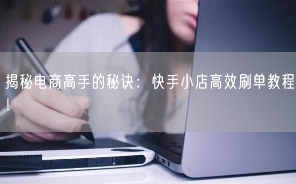 揭秘电商高手的秘诀：快手小店高效刷单教程！