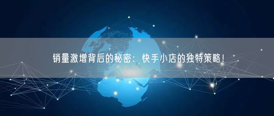 销量激增背后的秘密：快手小店的独特策略！