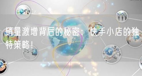 销量激增背后的秘密：快手小店的独特策略！