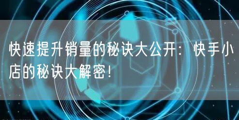 快速提升销量的秘诀大公开：快手小店的秘诀大解密！