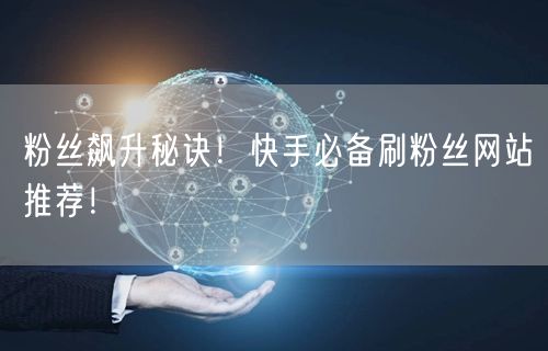 粉丝飙升秘诀！快手必备刷粉丝网站推荐！