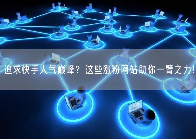 追求快手人气巅峰？这些涨粉网站助你一臂之力！
