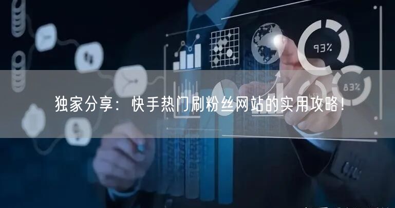 独家分享：快手热门刷粉丝网站的实用攻略！