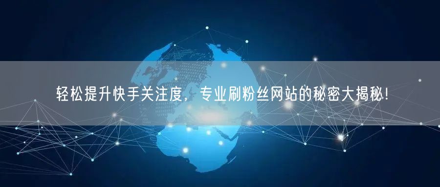 轻松提升快手关注度，专业刷粉丝网站的秘密大揭秘！