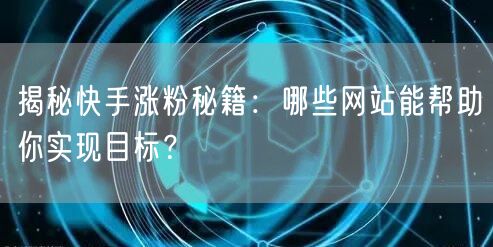揭秘快手涨粉秘籍：哪些网站能帮助你实现目标？