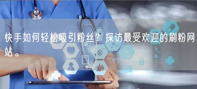 快手如何轻松吸引粉丝？探访最受欢迎的刷粉网站。