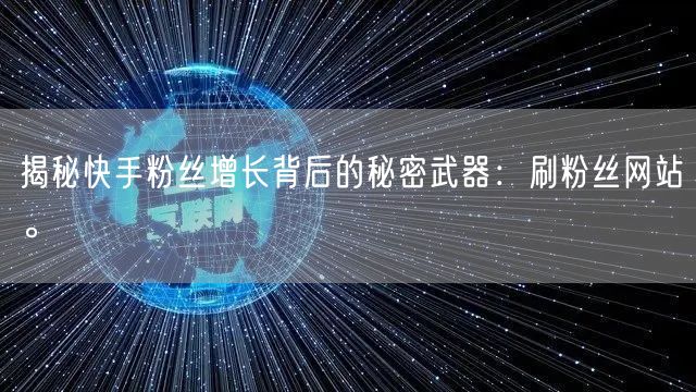 揭秘快手粉丝增长背后的秘密武器：刷粉丝网站。