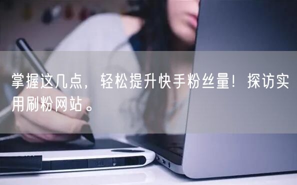 掌握这几点，轻松提升快手粉丝量！探访实用刷粉网站。