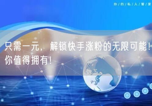 只需一元，解锁快手涨粉的无限可能！你值得拥有！