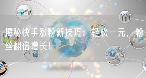 揭秘快手涨粉新技巧：轻松一元，粉丝翻倍增长！