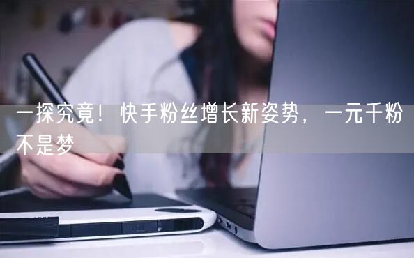 一探究竟！快手粉丝增长新姿势，一元千粉不是梦