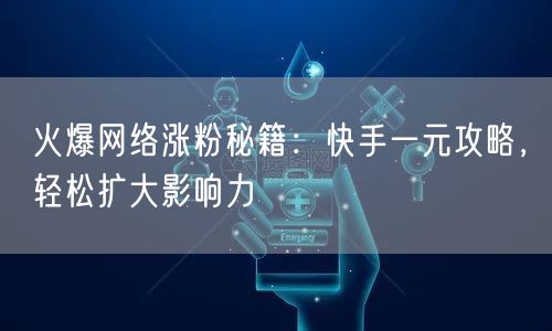 火爆网络涨粉秘籍：快手一元攻略，轻松扩大影响力