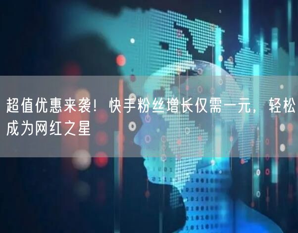 超值优惠来袭！快手粉丝增长仅需一元，轻松成为网红之星