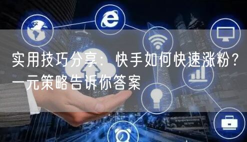 实用技巧分享：快手如何快速涨粉？一元策略告诉你答案