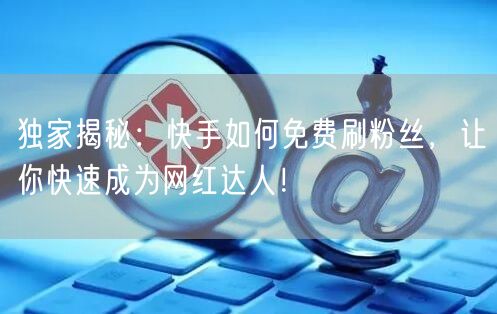独家揭秘：快手如何免费刷粉丝，让你快速成为网红达人！