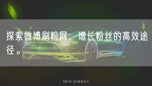 探索微博刷粉网：增长粉丝的高效途径。
