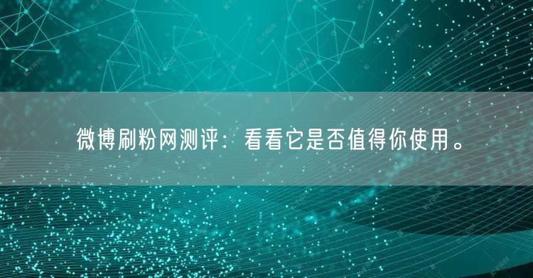 微博刷粉网测评：看看它是否值得你使用。