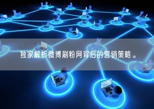 独家解析微博刷粉网背后的营销策略。