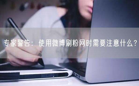 专家警告：使用微博刷粉网时需要注意什么？