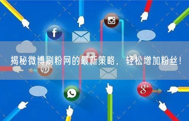 揭秘微博刷粉网的最新策略，轻松增加粉丝！