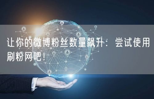 让你的微博粉丝数量飙升：尝试使用刷粉网吧！