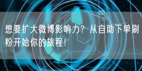 想要扩大微博影响力？从自助下单刷粉开始你的旅程！